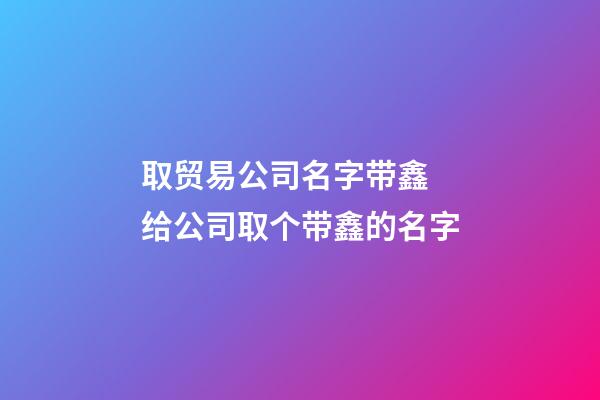 取贸易公司名字带鑫 给公司取个带鑫的名字-第1张-公司起名-玄机派